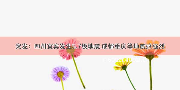 突发：四川宜宾发生5.7级地震 成都重庆等地震感强烈