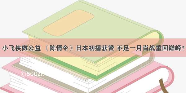 小飞侠做公益 《陈情令》日本初播获赞 不足一月肖战重回巅峰？