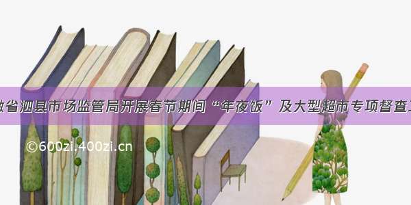 安徽省泗县市场监管局开展春节期间“年夜饭”及大型超市专项督查工作