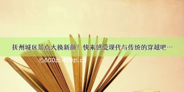 抚州城区景点大换新颜！快来感受现代与传统的穿越吧…