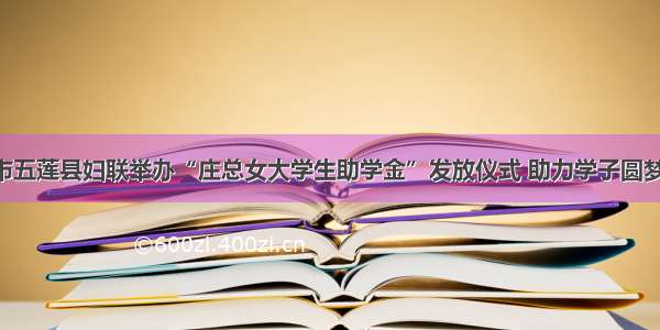 日照市五莲县妇联举办“庄总女大学生助学金”发放仪式 助力学子圆梦金秋！