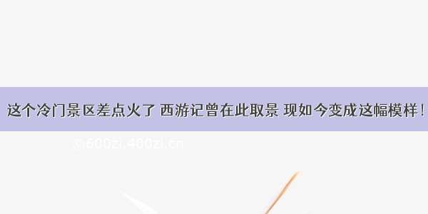 这个冷门景区差点火了 西游记曾在此取景 现如今变成这幅模样！