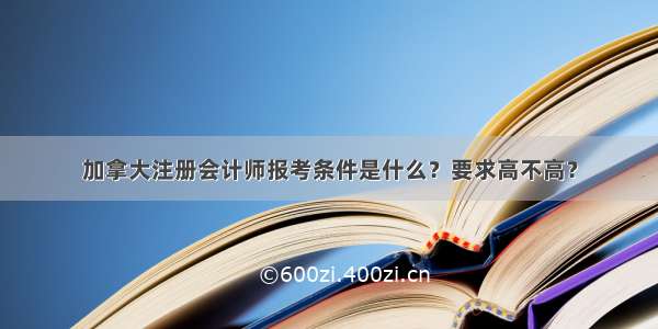 加拿大注册会计师报考条件是什么？要求高不高？