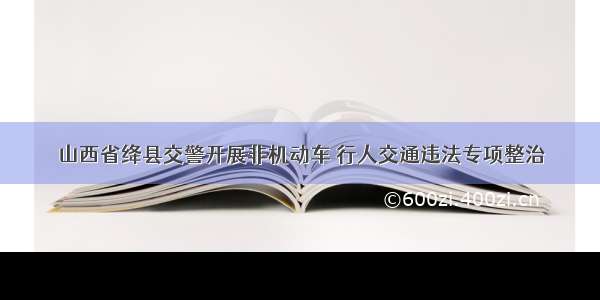 山西省绛县交警开展非机动车 行人交通违法专项整治