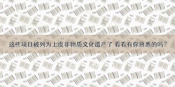 这些项目被列为上虞非物质文化遗产了 看看有你熟悉的吗？