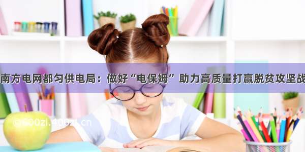 南方电网都匀供电局：做好“电保姆” 助力高质量打赢脱贫攻坚战