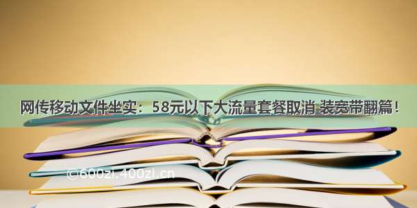 网传移动文件坐实：58元以下大流量套餐取消 装宽带翻篇！