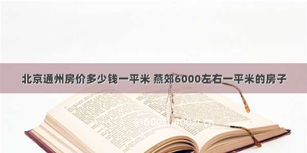 北京通州房价多少钱一平米 燕郊6000左右一平米的房子