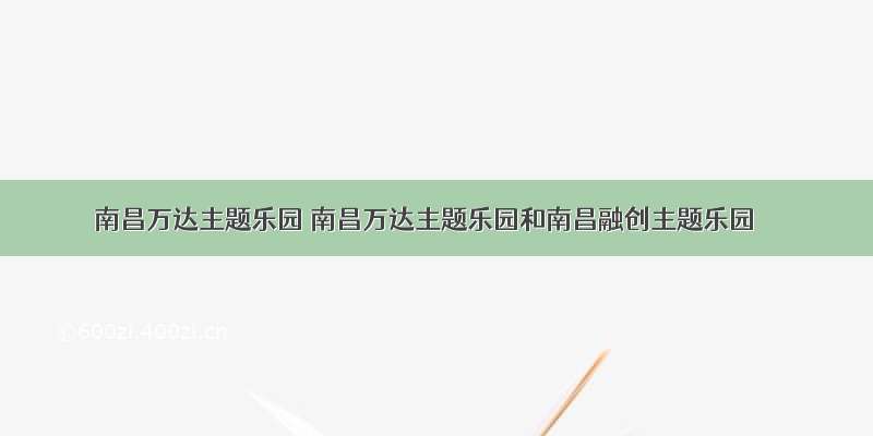 南昌万达主题乐园 南昌万达主题乐园和南昌融创主题乐园