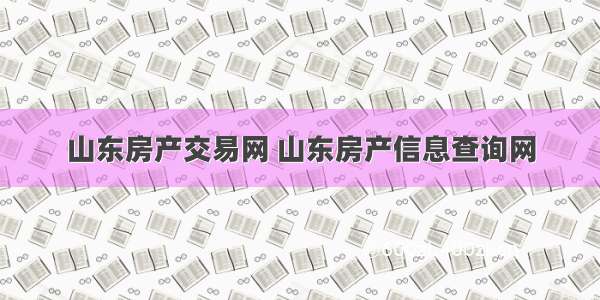 山东房产交易网 山东房产信息查询网