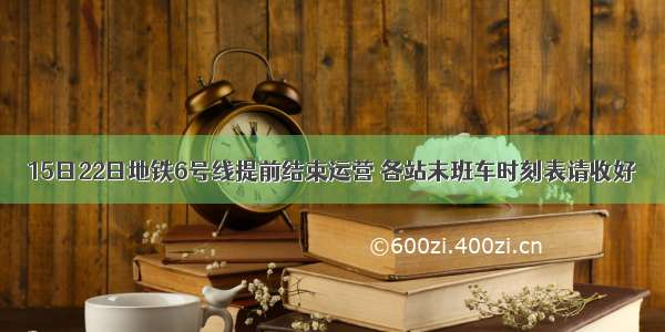 15日22日地铁6号线提前结束运营 各站末班车时刻表请收好