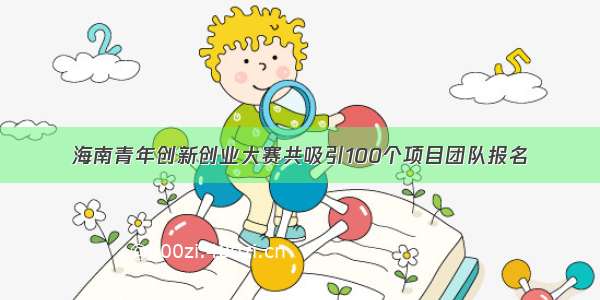 海南青年创新创业大赛共吸引100个项目团队报名