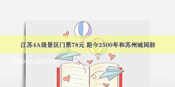 江苏4A级景区门票78元 距今2500年和苏州城同龄