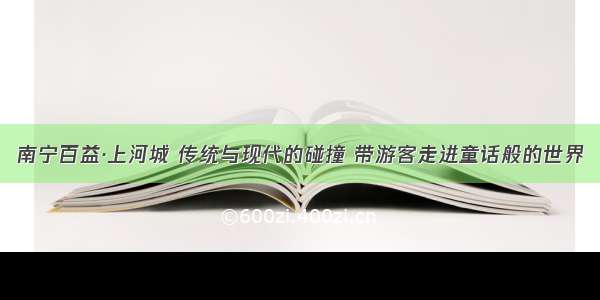 南宁百益·上河城 传统与现代的碰撞 带游客走进童话般的世界