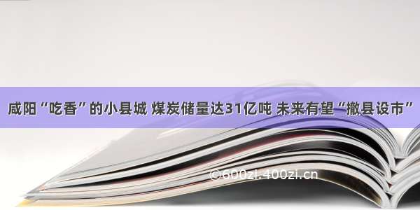 咸阳“吃香”的小县城 煤炭储量达31亿吨 未来有望“撤县设市”