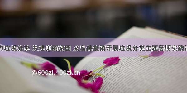 助力垃圾分类 共建美丽家园 义乌佛堂镇开展垃圾分类主题暑期实践活动