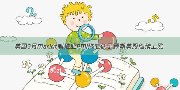 美国3月Markit制造业PMI终值低于预期美股继续上涨