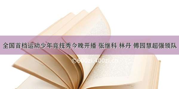 全国首档运动少年竞技秀今晚开播 张继科 林丹 傅园慧超强领队