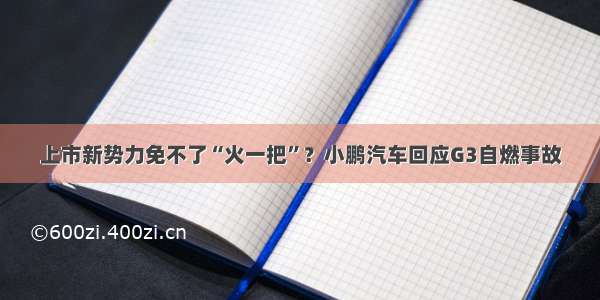 上市新势力免不了“火一把”？小鹏汽车回应G3自燃事故