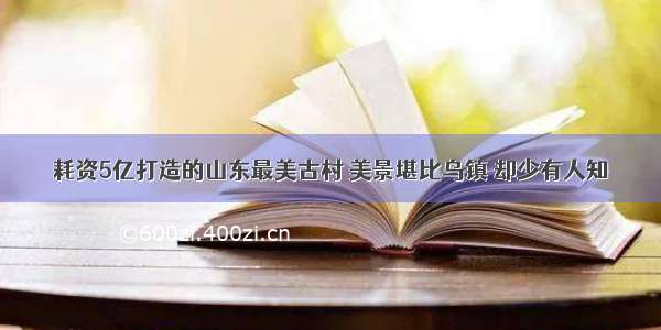 耗资5亿打造的山东最美古村 美景堪比乌镇 却少有人知