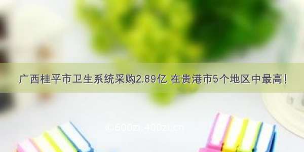 广西桂平市卫生系统采购2.89亿 在贵港市5个地区中最高！