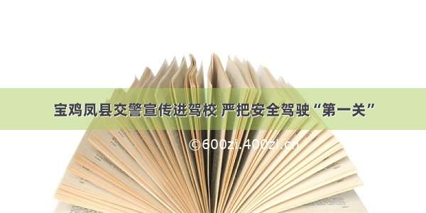 宝鸡凤县交警宣传进驾校 严把安全驾驶“第一关”