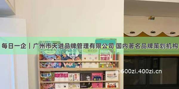 每日一企｜广州市天进品牌管理有限公司 国内著名品牌策划机构