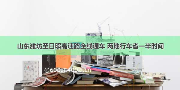 山东潍坊至日照高速路全线通车 两地行车省一半时间