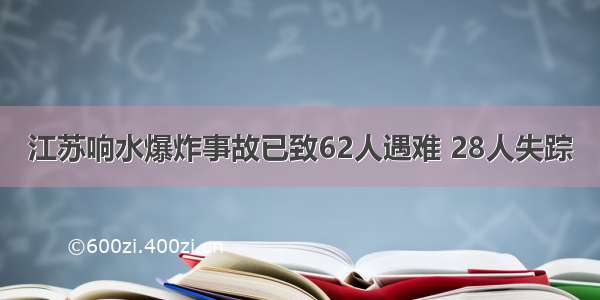 江苏响水爆炸事故已致62人遇难 28人失踪