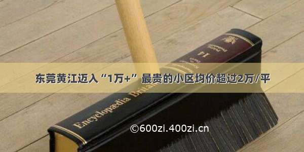 东莞黄江迈入“1万+” 最贵的小区均价超过2万/平