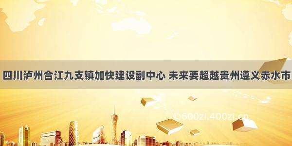 四川泸州合江九支镇加快建设副中心 未来要超越贵州遵义赤水市