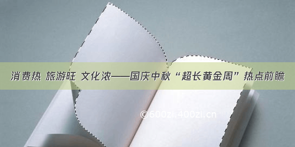 消费热 旅游旺 文化浓——国庆中秋“超长黄金周”热点前瞻