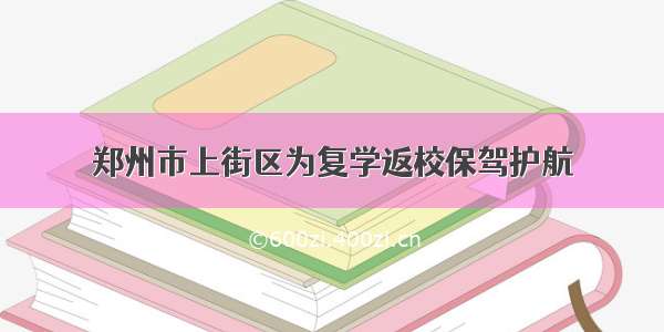 郑州市上街区为复学返校保驾护航