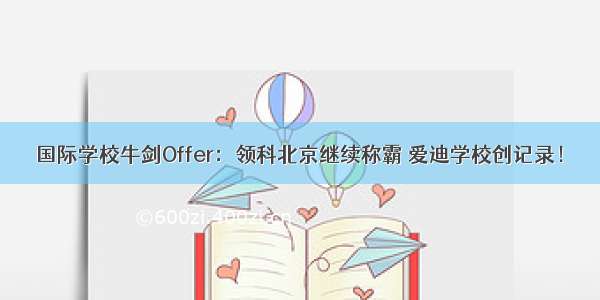 国际学校牛剑Offer：领科北京继续称霸 爱迪学校创记录！