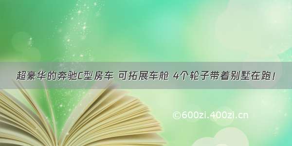 超豪华的奔驰C型房车 可拓展车舱 4个轮子带着别墅在跑！