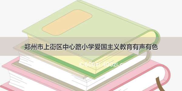 郑州市上街区中心路小学爱国主义教育有声有色