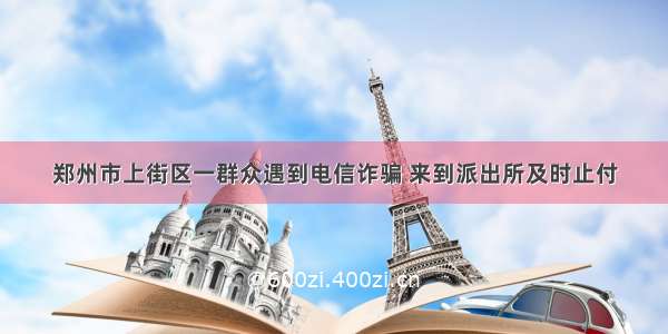 郑州市上街区一群众遇到电信诈骗 来到派出所及时止付