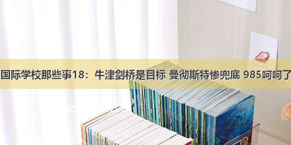 国际学校那些事18：牛津剑桥是目标 曼彻斯特惨兜底 985呵呵了