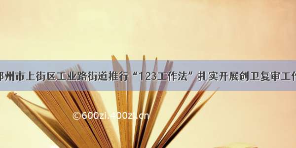 郑州市上街区工业路街道推行“123工作法”扎实开展创卫复审工作