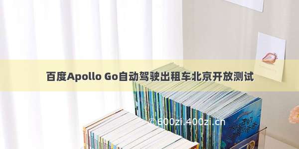 百度Apollo Go自动驾驶出租车北京开放测试