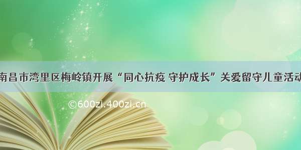 南昌市湾里区梅岭镇开展“同心抗疫 守护成长”关爱留守儿童活动