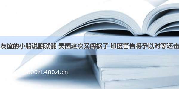 友谊的小船说翻就翻 美国这次又闯祸了 印度警告将予以对等还击