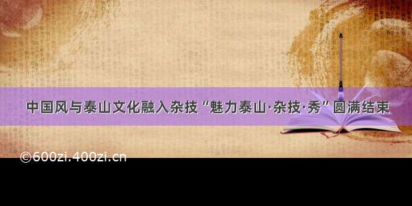 中国风与泰山文化融入杂技“魅力泰山·杂技·秀”圆满结束