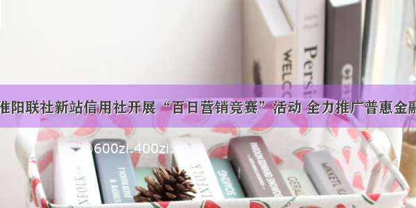 淮阳联社新站信用社开展“百日营销竞赛”活动 全力推广普惠金融