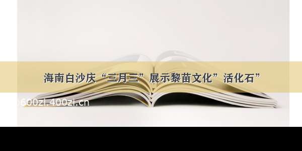 海南白沙庆“三月三”展示黎苗文化”活化石”