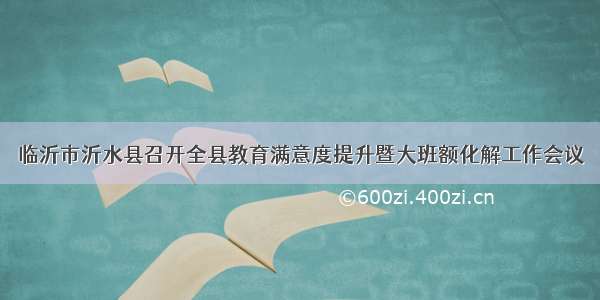 临沂市沂水县召开全县教育满意度提升暨大班额化解工作会议