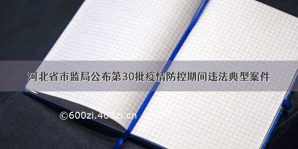 河北省市监局公布第30批疫情防控期间违法典型案件