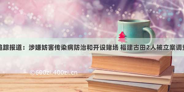 追踪报道：涉嫌妨害传染病防治和开设赌场 福建古田2人被立案调查