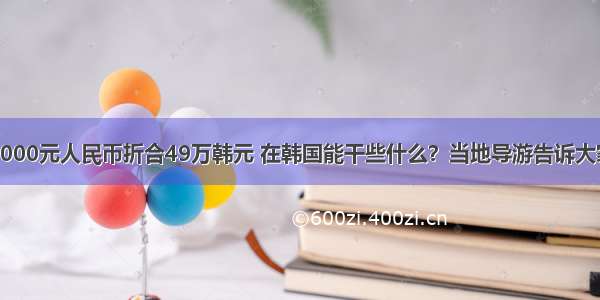 3000元人民币折合49万韩元 在韩国能干些什么？当地导游告诉大家