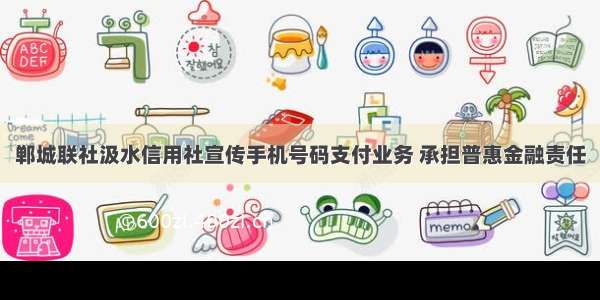 郸城联社汲水信用社宣传手机号码支付业务 承担普惠金融责任